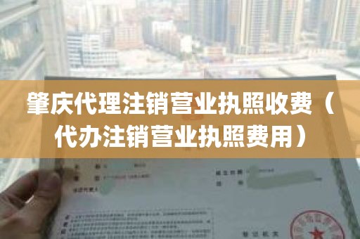 肇庆代理注销营业执照收费（代办注销营业执照费用）