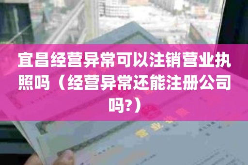 宜昌经营异常可以注销营业执照吗（经营异常还能注册公司吗?）