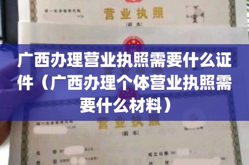 广西办理营业执照需要什么证件（广西办理个体营业执照需要什么材料）