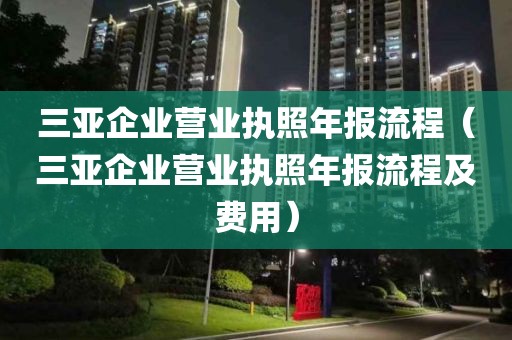 三亚企业营业执照年报流程（三亚企业营业执照年报流程及费用）