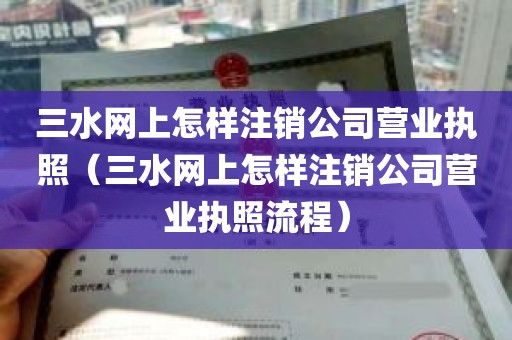 三水网上怎样注销公司营业执照（三水网上怎样注销公司营业执照流程）