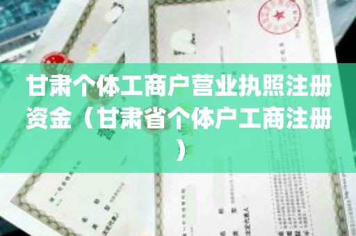 甘肃个体工商户营业执照注册资金（甘肃省个体户工商注册）