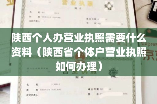 陕西个人办营业执照需要什么资料（陕西省个体户营业执照如何办理）