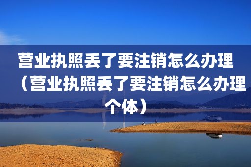 营业执照丢了要注销怎么办理（营业执照丢了要注销怎么办理个体）