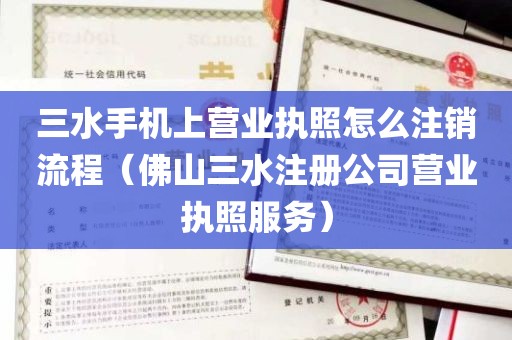 三水手机上营业执照怎么注销流程（佛山三水注册公司营业执照服务）