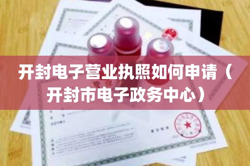 开封电子营业执照如何申请（开封市电子政务中心）