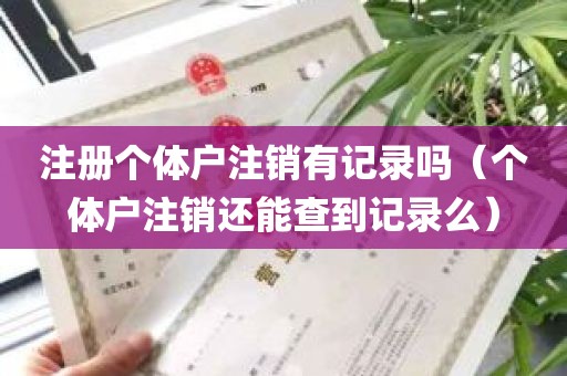 注册个体户注销有记录吗（个体户注销还能查到记录么）