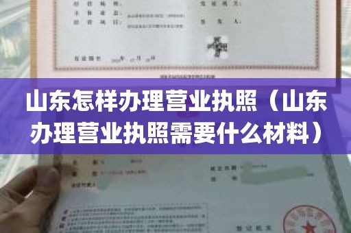 山东怎样办理营业执照（山东办理营业执照需要什么材料）