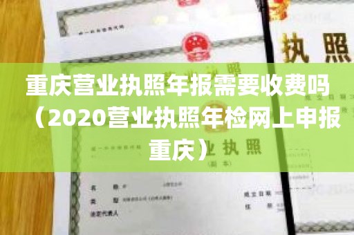 重庆营业执照年报需要收费吗（2020营业执照年检网上申报重庆）