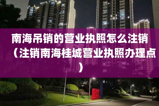 南海吊销的营业执照怎么注销（注销南海桂城营业执照办理点）