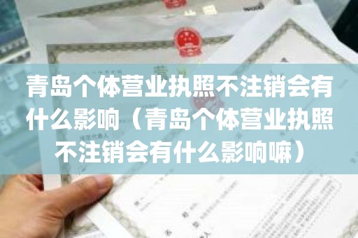 青岛个体营业执照不注销会有什么影响（青岛个体营业执照不注销会有什么影响嘛）