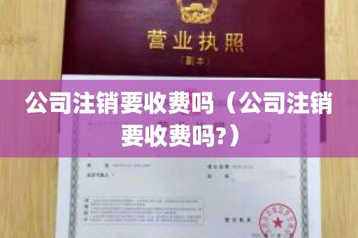 公司注销要收费吗（公司注销要收费吗?）