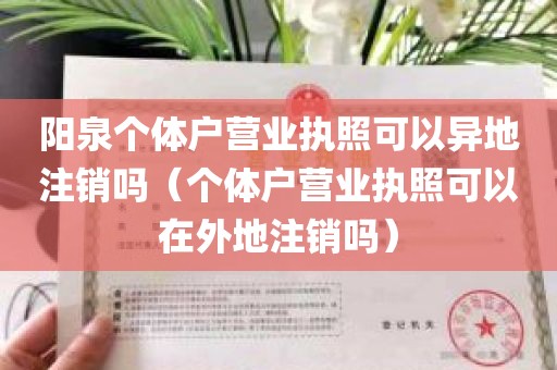 阳泉个体户营业执照可以异地注销吗（个体户营业执照可以在外地注销吗）