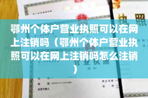 鄂州个体户营业执照可以在网上注销吗（鄂州个体户营业执照可以在网上注销吗怎么注销）