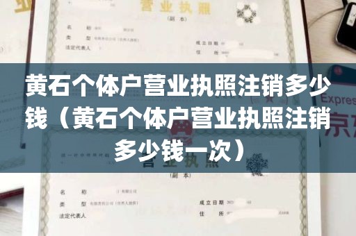 黄石个体户营业执照注销多少钱（黄石个体户营业执照注销多少钱一次）