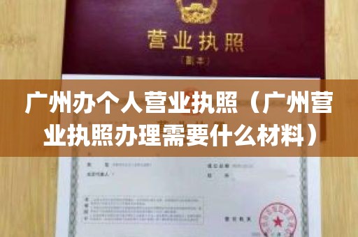 广州办个人营业执照（广州营业执照办理需要什么材料）