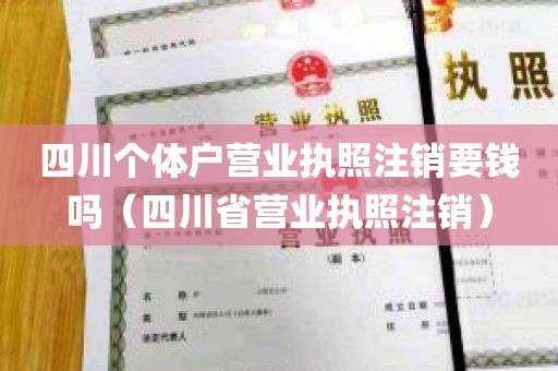 四川个体户营业执照注销要钱吗（四川省营业执照注销）