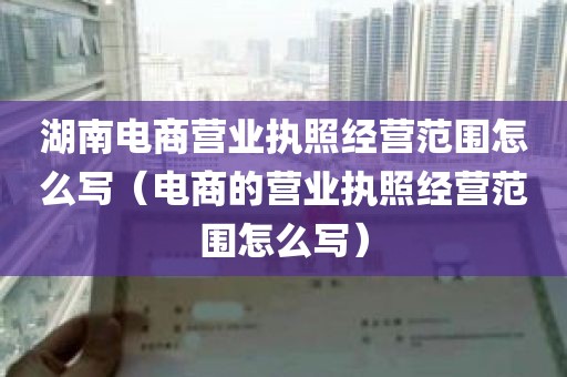 湖南电商营业执照经营范围怎么写（电商的营业执照经营范围怎么写）