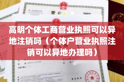 高明个体工商营业执照可以异地注销吗（个体户营业执照注销可以异地办理吗）