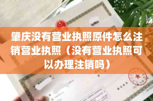 肇庆没有营业执照原件怎么注销营业执照（没有营业执照可以办理注销吗）