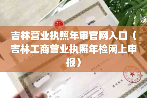 吉林营业执照年审官网入口（吉林工商营业执照年检网上申报）