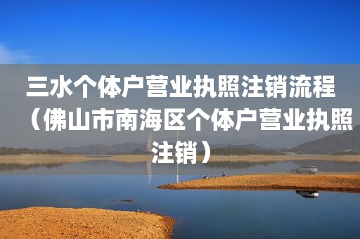 三水个体户营业执照注销流程（佛山市南海区个体户营业执照注销）