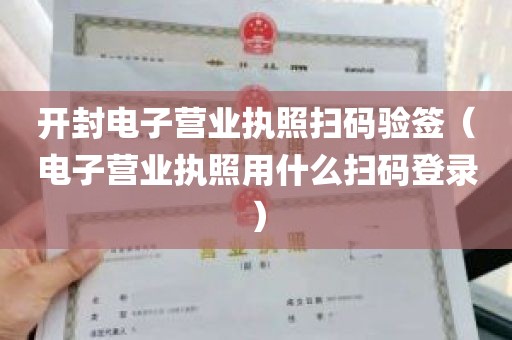 开封电子营业执照扫码验签（电子营业执照用什么扫码登录）