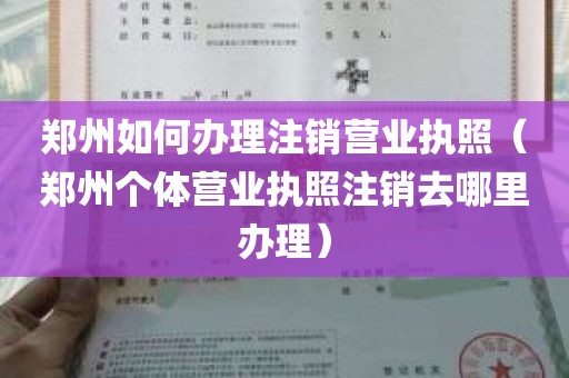 郑州如何办理注销营业执照（郑州个体营业执照注销去哪里办理）