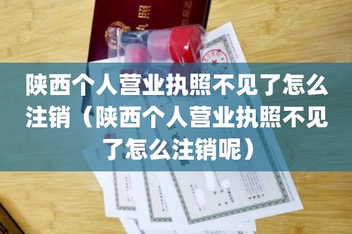 陕西个人营业执照不见了怎么注销（陕西个人营业执照不见了怎么注销呢）