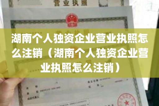 湖南个人独资企业营业执照怎么注销（湖南个人独资企业营业执照怎么注销）