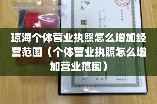 琼海个体营业执照怎么增加经营范围（个体营业执照怎么增加营业范围）