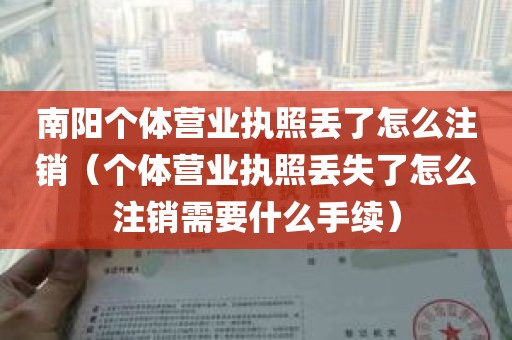 南阳个体营业执照丢了怎么注销（个体营业执照丢失了怎么注销需要什么手续）