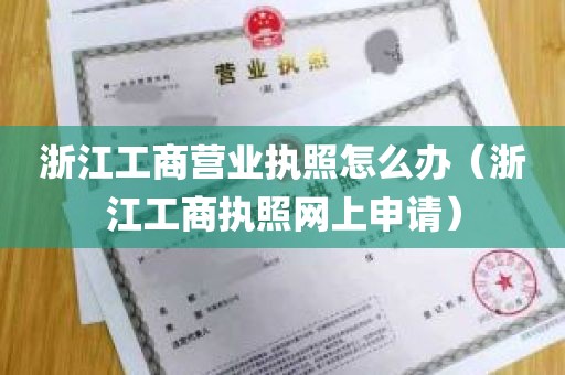 浙江工商营业执照怎么办（浙江工商执照网上申请）