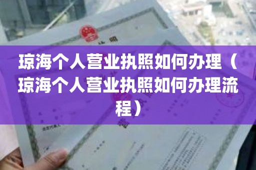 琼海个人营业执照如何办理（琼海个人营业执照如何办理流程）