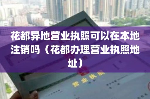 花都异地营业执照可以在本地注销吗（花都办理营业执照地址）