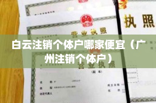 白云注销个体户哪家便宜（广州注销个体户）