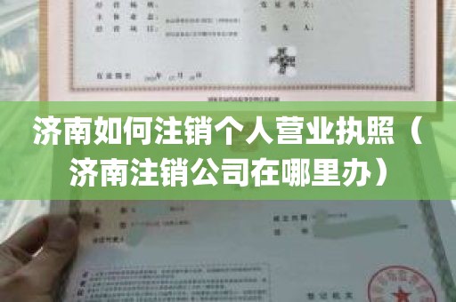 济南如何注销个人营业执照（济南注销公司在哪里办）