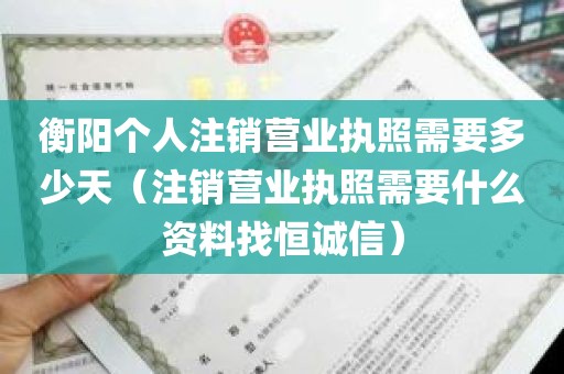 衡阳个人注销营业执照需要多少天（注销营业执照需要什么资料找恒诚信）