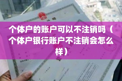 个体户的账户可以不注销吗（个体户银行账户不注销会怎么样）