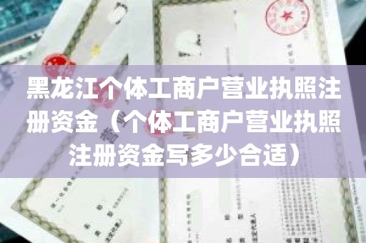 黑龙江个体工商户营业执照注册资金（个体工商户营业执照注册资金写多少合适）