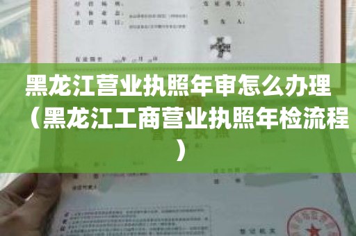 黑龙江营业执照年审怎么办理（黑龙江工商营业执照年检流程）