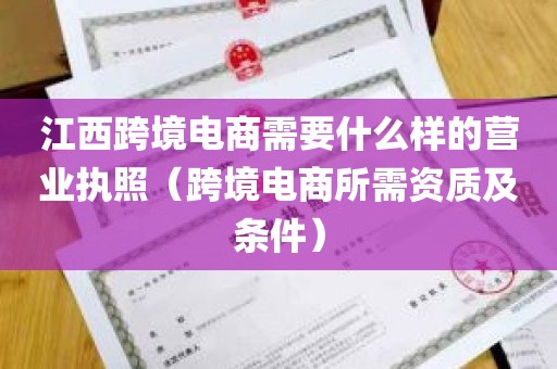 江西跨境电商需要什么样的营业执照（跨境电商所需资质及条件）