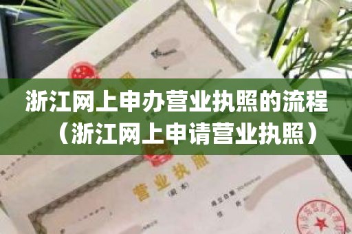 浙江网上申办营业执照的流程（浙江网上申请营业执照）