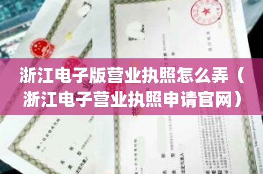 浙江电子版营业执照怎么弄（浙江电子营业执照申请官网）