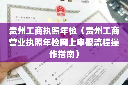 贵州工商执照年检（贵州工商营业执照年检网上申报流程操作指南）