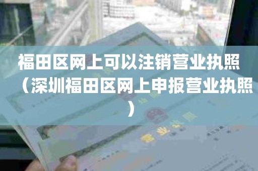 福田区网上可以注销营业执照（深圳福田区网上申报营业执照）