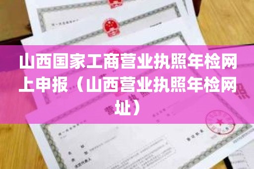 山西国家工商营业执照年检网上申报（山西营业执照年检网址）