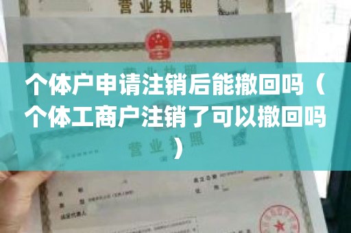 个体户申请注销后能撤回吗（个体工商户注销了可以撤回吗）