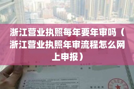 浙江营业执照每年要年审吗（浙江营业执照年审流程怎么网上申报）