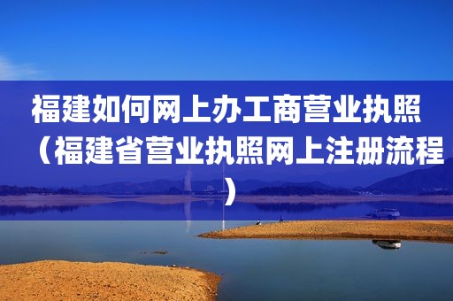 福建如何网上办工商营业执照（福建省营业执照网上注册流程）